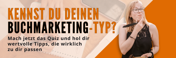 "Kennst du deinen Buchmarketing-Typ"?<br />
Banner für das Quiz für dein Buchmarketing. Menschen sind individuell, warum sollte es also ihr Buchmarketing nicht sein?<br />
Mach das Quiz, finde heraus, was für ein Buchmarketing-Typ du bist und bekomme Tipps für 0 Euro, die wirklich zu dir passen. 
